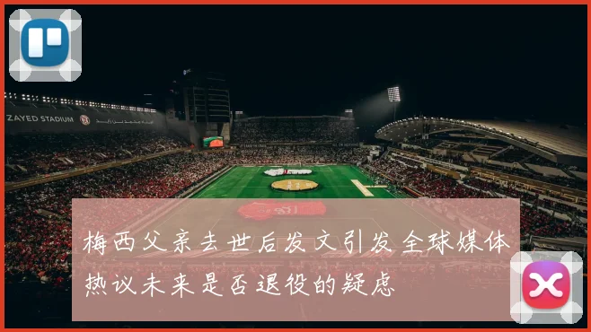 梅西父亲去世后发文引发全球媒体热议未来是否退役的疑虑