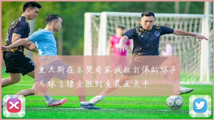 里夫斯在东契奇家疯狂打保龄球乒乓球飞镖全胜到凌晨五点半