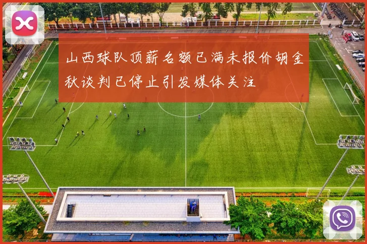 山西球队顶薪名额已满未报价胡金秋谈判已停止引发媒体关注