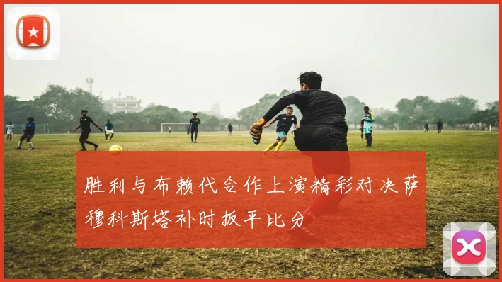 胜利与布赖代合作上演精彩对决萨穆科斯塔补时扳平比分