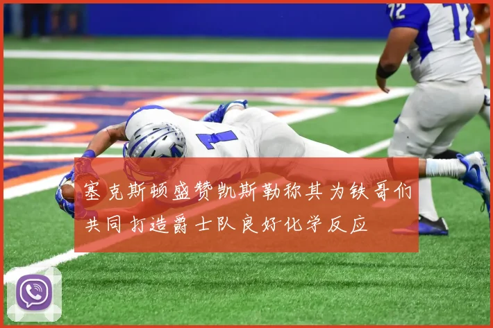 塞克斯顿盛赞凯斯勒称其为铁哥们共同打造爵士队良好化学反应