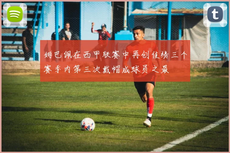 姆巴佩在西甲联赛中再创佳绩三个赛季内第三次戴帽成球员之最