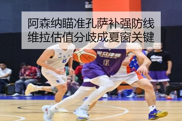 阿森纳瞄准孔萨补强防线 维拉估值分歧成夏窗关键