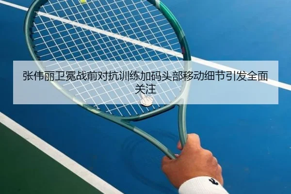 张伟丽卫冕战前对抗训练加码头部移动细节引发全面关注