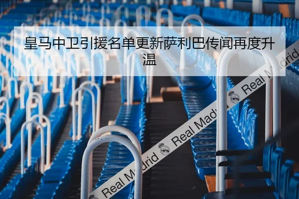 皇马中卫引援名单更新萨利巴传闻再度升温